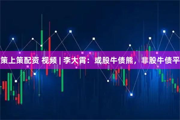 策上策配资 视频 | 李大霄：或股牛债熊，非股牛债平