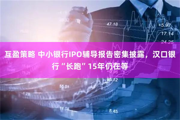 互盈策略 中小银行IPO辅导报告密集披露，汉口银行“长跑”15年仍在等