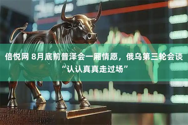 倍悦网 8月底前普泽会一厢情愿，俄乌第三轮会谈“认认真真走过场”