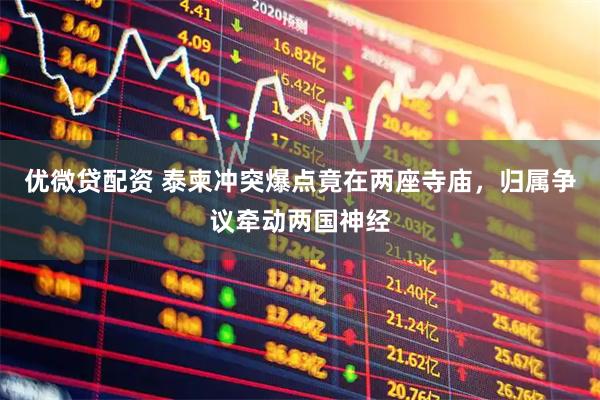 优微贷配资 泰柬冲突爆点竟在两座寺庙，归属争议牵动两国神经