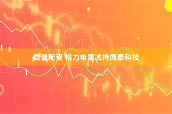 微量配资 格力电器减持闻泰科技