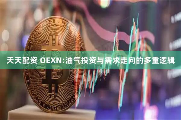天天配资 OEXN:油气投资与需求走向的多重逻辑