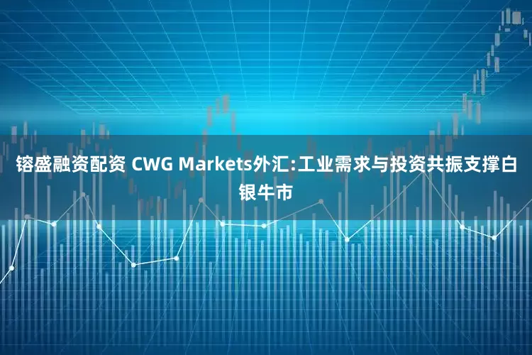 镕盛融资配资 CWG Markets外汇:工业需求与投资共振支撑白银牛市