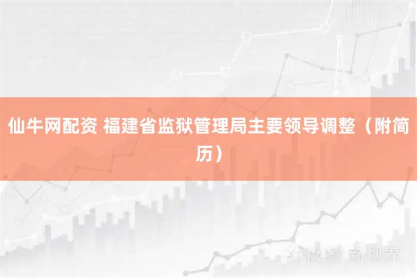 仙牛网配资 福建省监狱管理局主要领导调整（附简历）