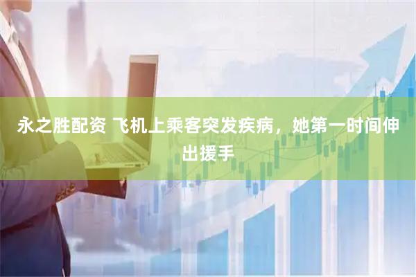 永之胜配资 飞机上乘客突发疾病，她第一时间伸出援手