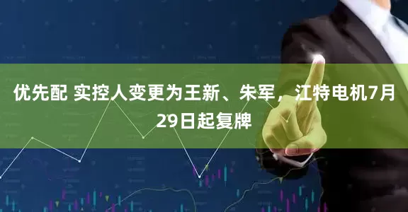 优先配 实控人变更为王新、朱军，江特电机7月29日起复牌