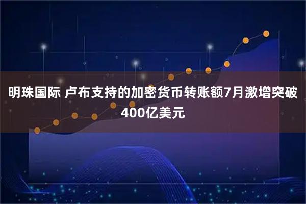 明珠国际 卢布支持的加密货币转账额7月激增突破400亿美元