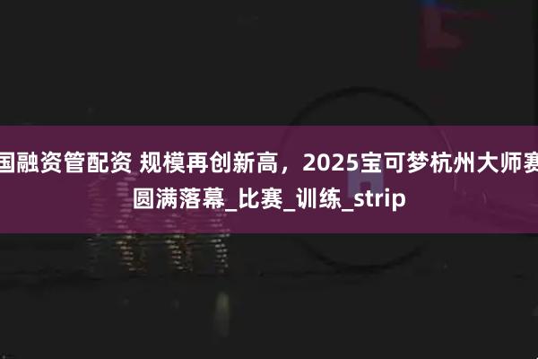 国融资管配资 规模再创新高，2025宝可梦杭州大师赛圆满落幕_比赛_训练_strip