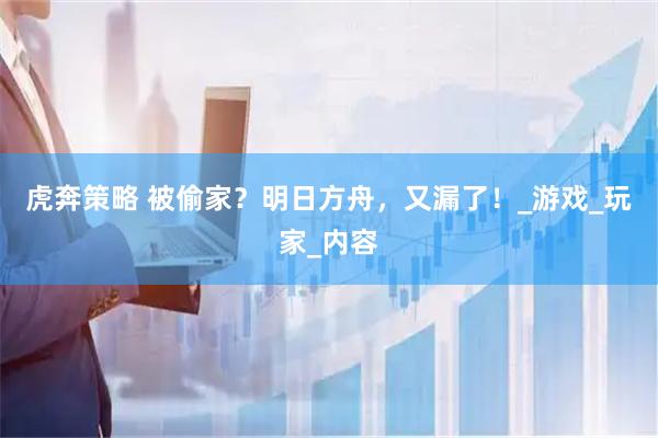 虎奔策略 被偷家？明日方舟，又漏了！_游戏_玩家_内容