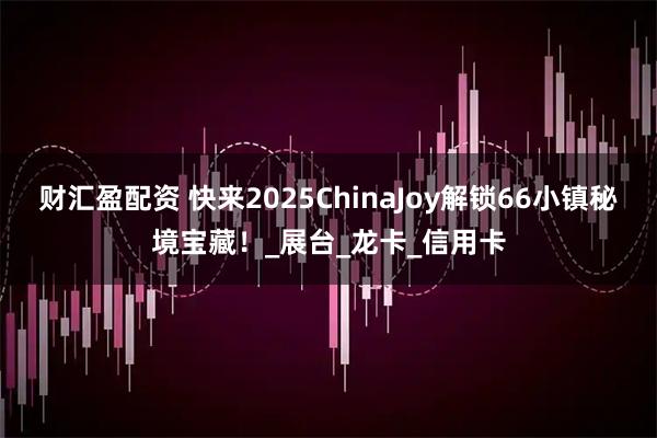 财汇盈配资 快来2025ChinaJoy解锁66小镇秘境宝藏！_展台_龙卡_信用卡