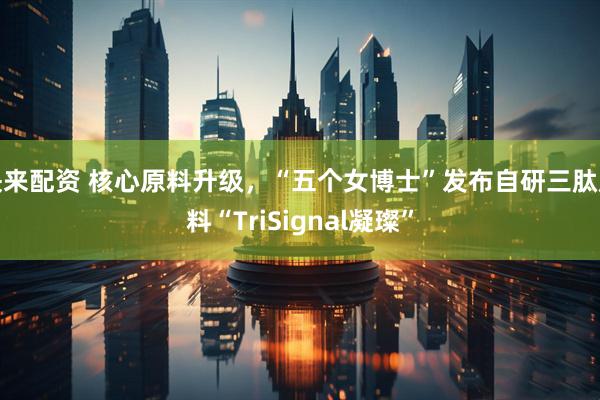 快来配资 核心原料升级，“五个女博士”发布自研三肽原料“TriSignal凝璨”