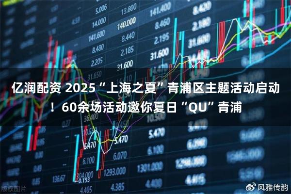 亿润配资 2025“上海之夏”青浦区主题活动启动！60余场活动邀你夏日“QU”青浦