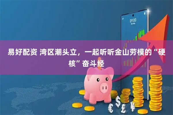 易好配资 湾区潮头立，一起听听金山劳模的“硬核”奋斗经