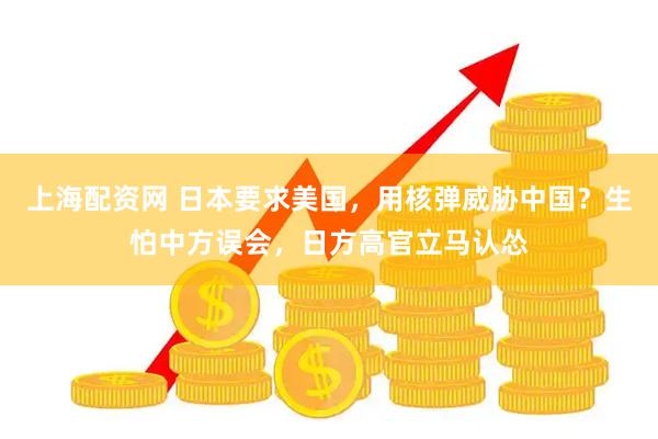 上海配资网 日本要求美国，用核弹威胁中国？生怕中方误会，日方高官立马认怂