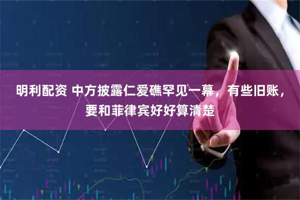 明利配资 中方披露仁爱礁罕见一幕，有些旧账，要和菲律宾好好算清楚