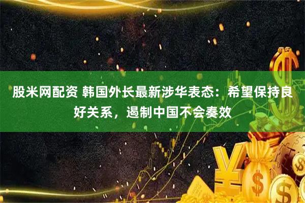 股米网配资 韩国外长最新涉华表态：希望保持良好关系，遏制中国不会奏效