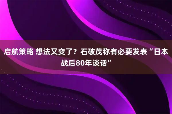 启航策略 想法又变了？石破茂称有必要发表“日本战后80年谈话”