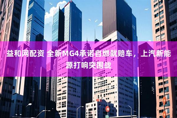 益和网配资 全新MG4承诺自燃就赔车，上汽新能源打响突围战