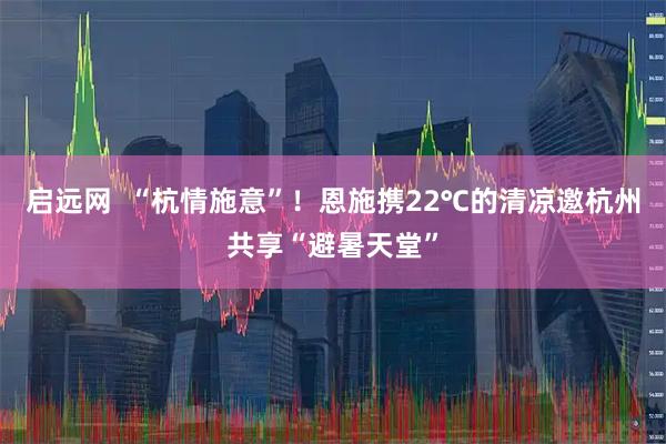 启远网  “杭情施意”！恩施携22℃的清凉邀杭州共享“避暑天堂”