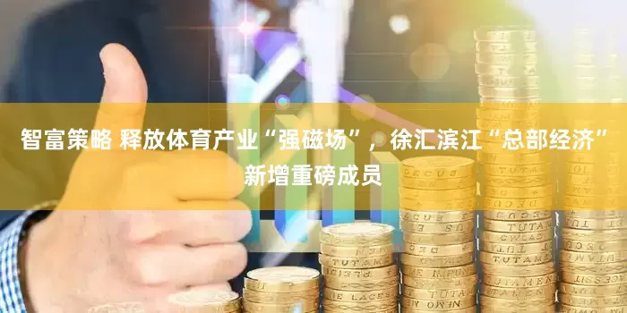 智富策略 释放体育产业“强磁场”，徐汇滨江“总部经济”新增重磅成员