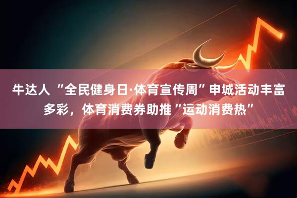 牛达人 “全民健身日·体育宣传周”申城活动丰富多彩，体育消费券助推“运动消费热”