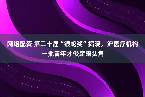 网络配资 第二十届“银蛇奖”揭晓，沪医疗机构一批青年才俊崭露头角