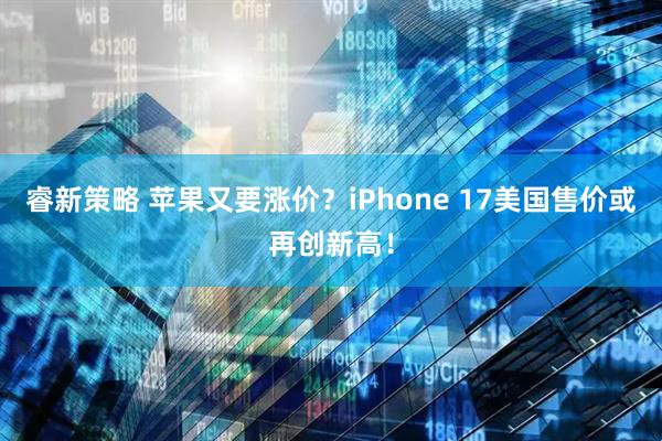 睿新策略 苹果又要涨价？iPhone 17美国售价或再创新高！