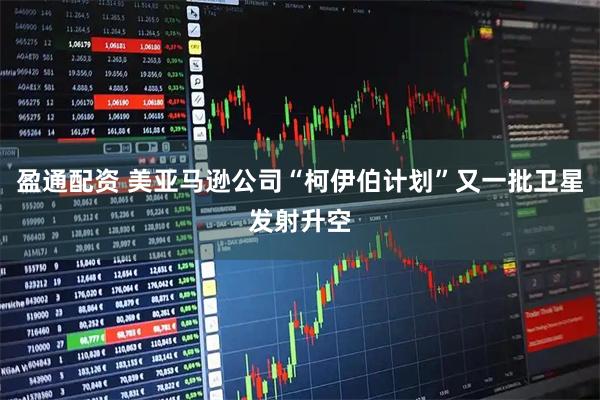 盈通配资 美亚马逊公司“柯伊伯计划”又一批卫星发射升空