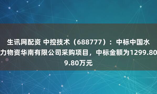 生讯网配资 中控技术（688777）：中标中国水利电力物资华南有限公司采购项目，中标金额为1299.80万元