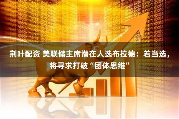 荆叶配资 美联储主席潜在人选布拉德：若当选，将寻求打破“团体思维”