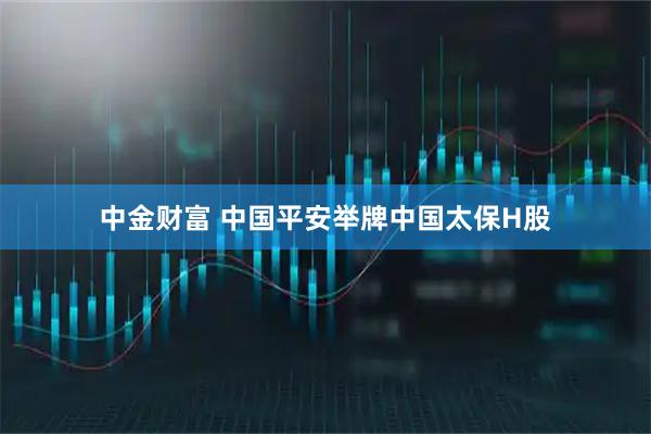 中金财富 中国平安举牌中国太保H股