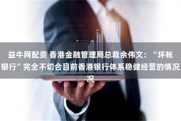 益牛网配资 香港金融管理局总裁余伟文：“坏帐银行”完全不切合目前香港银行体系稳健经营的情况