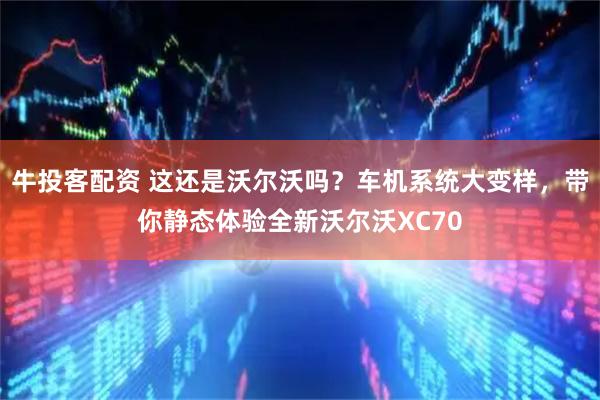 牛投客配资 这还是沃尔沃吗？车机系统大变样，带你静态体验全新沃尔沃XC70