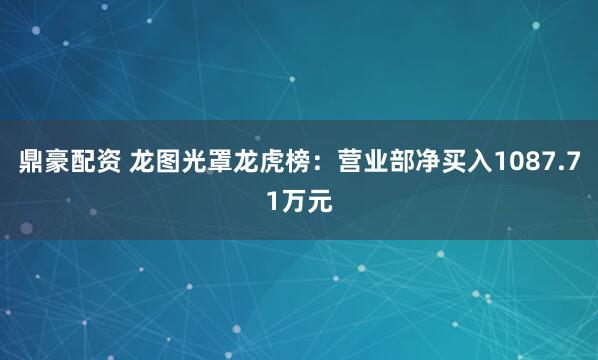 鼎豪配资 龙图光罩龙虎榜：营业部净买入1087.71万元