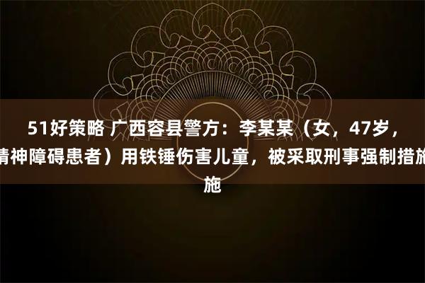 51好策略 广西容县警方：李某某（女，47岁，精神障碍患者）用铁锤伤害儿童，被采取刑事强制措施