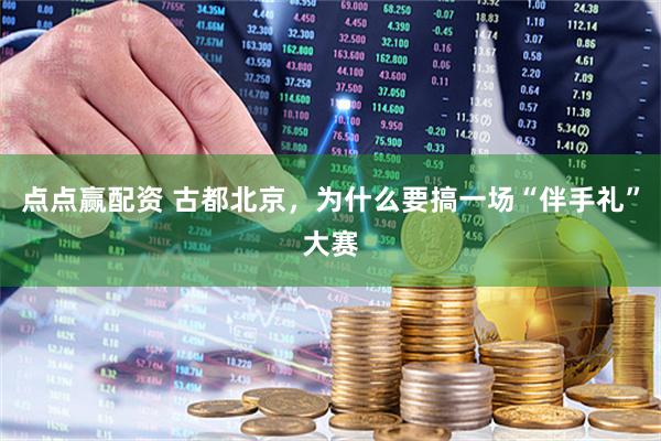 点点赢配资 古都北京，为什么要搞一场“伴手礼”大赛