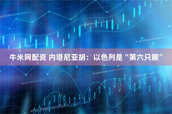 牛米网配资 内塔尼亚胡：以色列是“第六只眼”