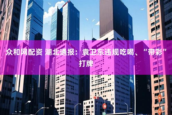 众和网配资 湖北通报：袁卫东违规吃喝、“带彩”打牌