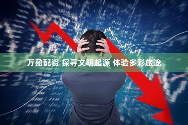 万盈配资 探寻文明起源 体验多彩旅途
