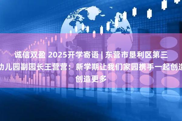 诚信双盈 2025开学寄语 | 东营市垦利区第三实验幼儿园副园长王营营：新学期让我们家园携手一起创造更多