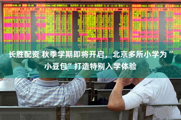 长胜配资 秋季学期即将开启，北京多所小学为“小豆包”打造特别入学体验