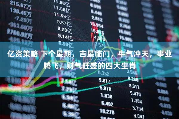 亿资策略 下个星期，吉星临门，牛气冲天，事业腾飞，财气旺盛的四大生肖
