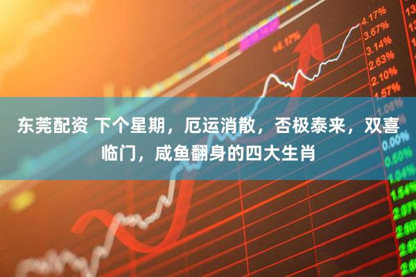 东莞配资 下个星期，厄运消散，否极泰来，双喜临门，咸鱼翻身的四大生肖
