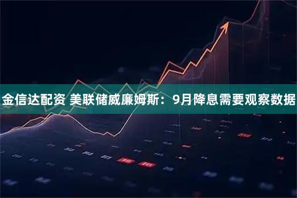 金信达配资 美联储威廉姆斯：9月降息需要观察数据