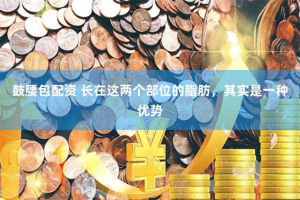 鼓腰包配资 长在这两个部位的脂肪，其实是一种优势