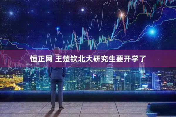 恒正网 王楚钦北大研究生要开学了