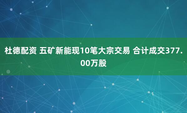 杜德配资 五矿新能现10笔大宗交易 合计成交377.00万股