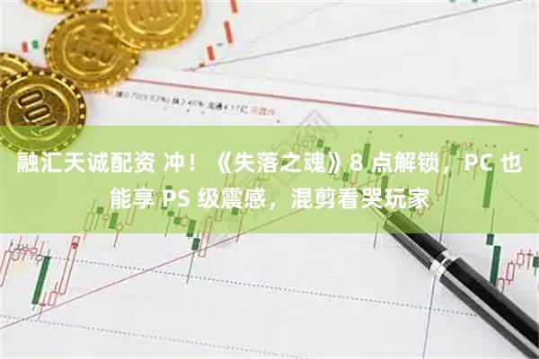 融汇天诚配资 冲！《失落之魂》8 点解锁，PC 也能享 PS 级震感，混剪看哭玩家