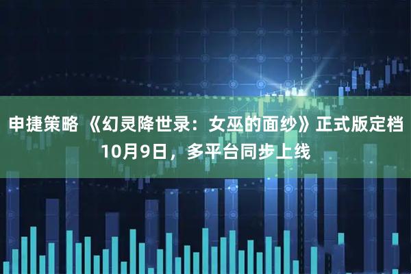 申捷策略 《幻灵降世录：女巫的面纱》正式版定档10月9日，多平台同步上线