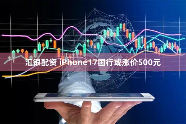 汇银配资 iPhone17国行或涨价500元